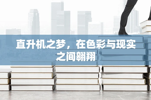 直升机之梦，在色彩与现实之间翱翔