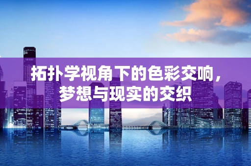 拓扑学视角下的色彩交响，梦想与现实的交织