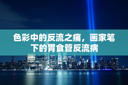 色彩中的反流之痛，画家笔下的胃食管反流病