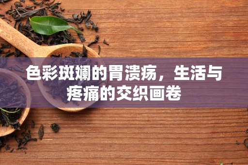 色彩斑斓的胃溃疡，生活与疼痛的交织画卷