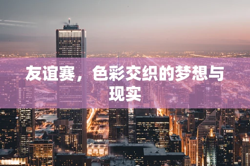 友谊赛，色彩交织的梦想与现实