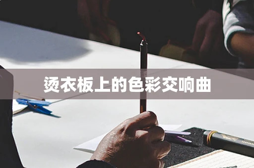 烫衣板上的色彩交响曲