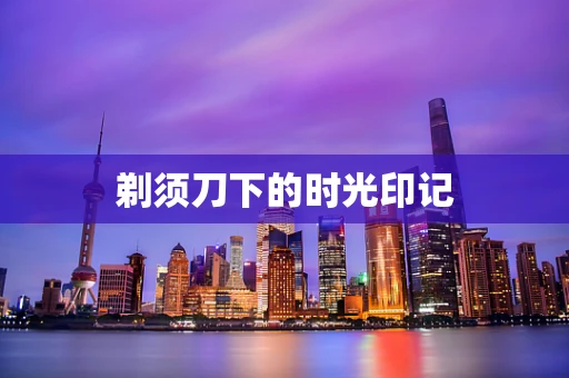 剃须刀下的时光印记