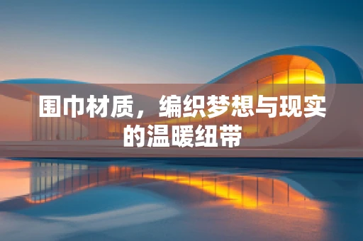 围巾材质，编织梦想与现实的温暖纽带