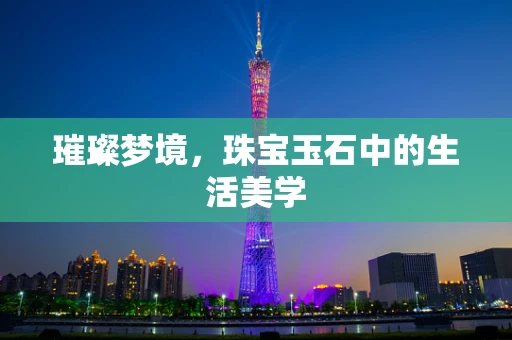 璀璨梦境，珠宝玉石中的生活美学