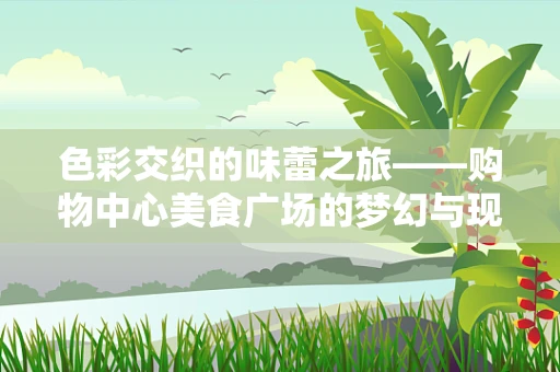 色彩交织的味蕾之旅——购物中心美食广场的梦幻与现实