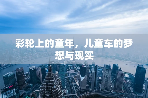 彩轮上的童年，儿童车的梦想与现实