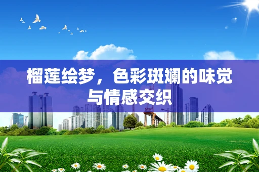 榴莲绘梦，色彩斑斓的味觉与情感交织