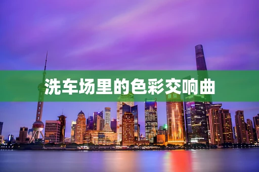 洗车场里的色彩交响曲