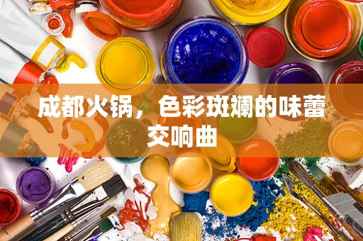 成都火锅，色彩斑斓的味蕾交响曲