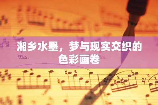 湘乡水墨，梦与现实交织的色彩画卷
