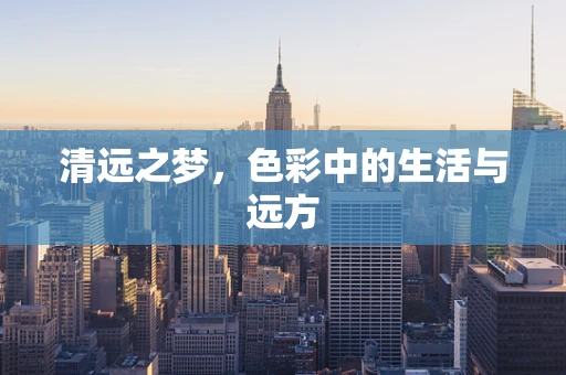 清远之梦，色彩中的生活与远方