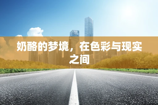 奶酪的梦境，在色彩与现实之间