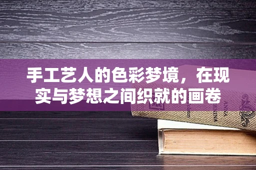 手工艺人的色彩梦境，在现实与梦想之间织就的画卷