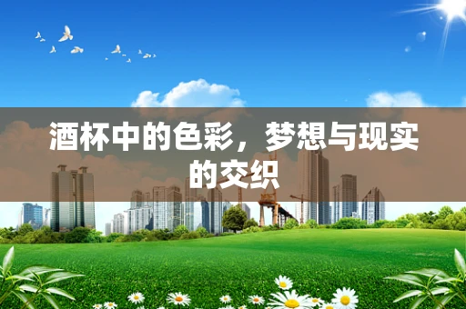 酒杯中的色彩，梦想与现实的交织