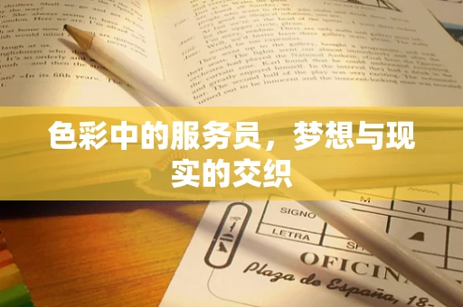 色彩中的服务员，梦想与现实的交织