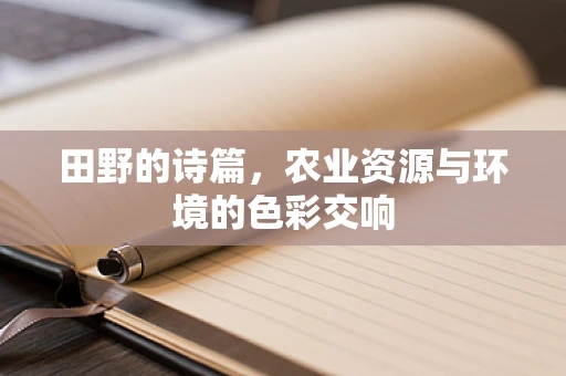田野的诗篇，农业资源与环境的色彩交响
