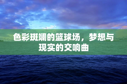 色彩斑斓的篮球场，梦想与现实的交响曲