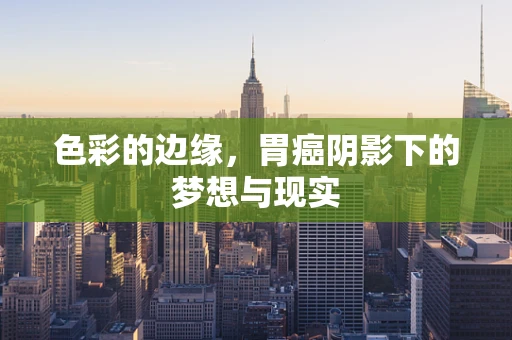 色彩的边缘，胃癌阴影下的梦想与现实