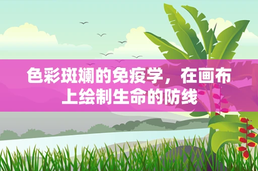 色彩斑斓的免疫学，在画布上绘制生命的防线
