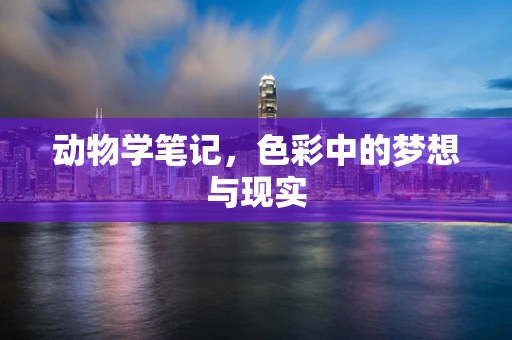 动物学笔记，色彩中的梦想与现实