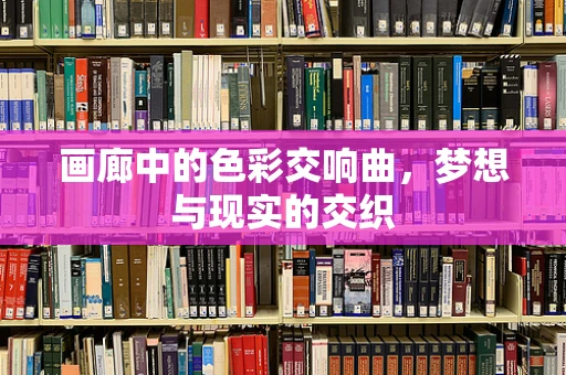 画廊中的色彩交响曲，梦想与现实的交织
