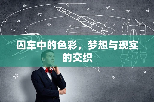 囚车中的色彩，梦想与现实的交织