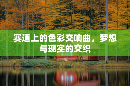 赛道上的色彩交响曲，梦想与现实的交织