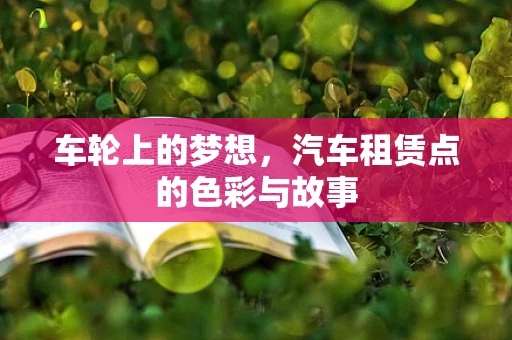 车轮上的梦想，汽车租赁点的色彩与故事