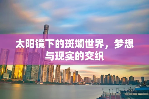 太阳镜下的斑斓世界，梦想与现实的交织