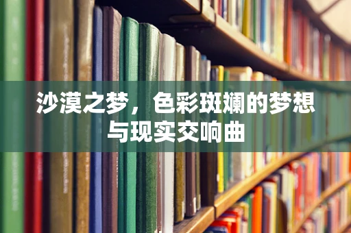 沙漠之梦，色彩斑斓的梦想与现实交响曲