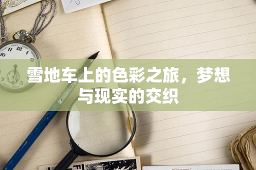 雪地车上的色彩之旅，梦想与现实的交织