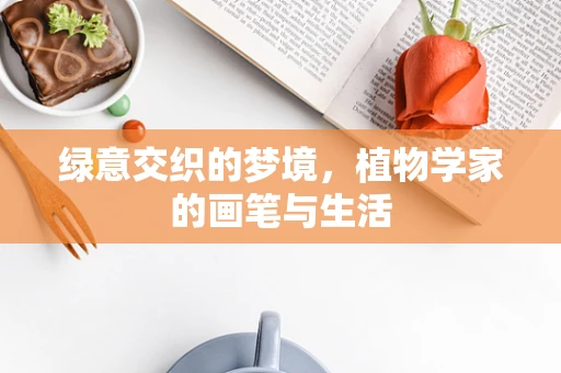 绿意交织的梦境，植物学家的画笔与生活