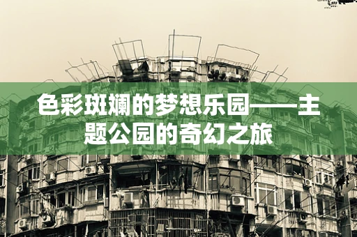 色彩斑斓的梦想乐园——主题公园的奇幻之旅