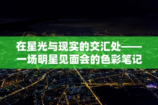 在星光与现实的交汇处——一场明星见面会的色彩笔记