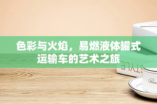 色彩与火焰，易燃液体罐式运输车的艺术之旅