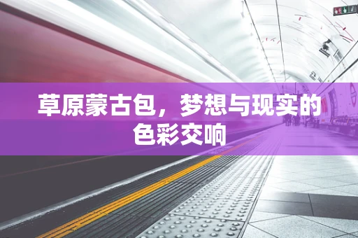 草原蒙古包，梦想与现实的色彩交响
