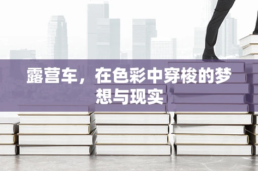 露营车，在色彩中穿梭的梦想与现实