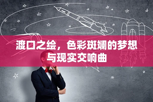 渡口之绘，色彩斑斓的梦想与现实交响曲