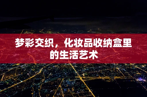 梦彩交织，化妆品收纳盒里的生活艺术