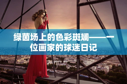 绿茵场上的色彩斑斓——一位画家的球迷日记