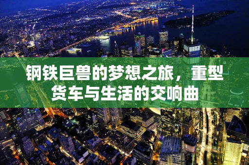 钢铁巨兽的梦想之旅，重型货车与生活的交响曲