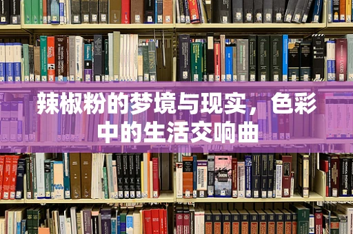 辣椒粉的梦境与现实，色彩中的生活交响曲