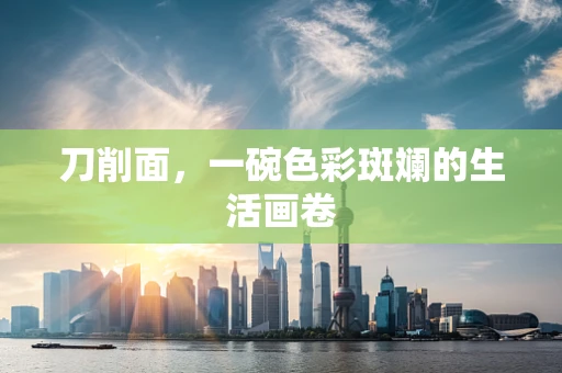 刀削面，一碗色彩斑斓的生活画卷