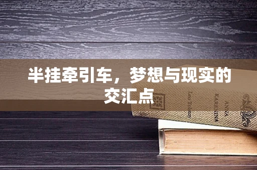 半挂牵引车，梦想与现实的交汇点
