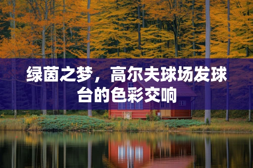 绿茵之梦，高尔夫球场发球台的色彩交响