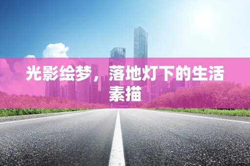 光影绘梦，落地灯下的生活素描