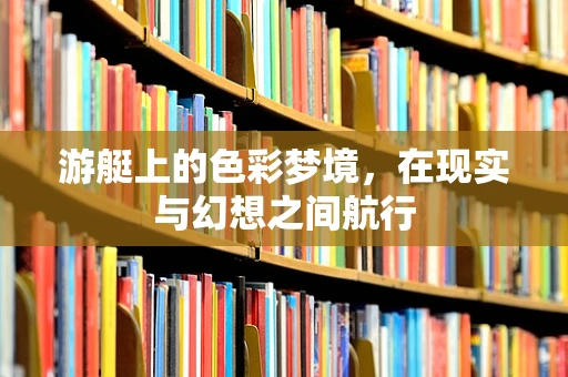 游艇上的色彩梦境，在现实与幻想之间航行