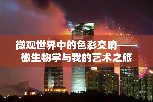 微观世界中的色彩交响——微生物学与我的艺术之旅