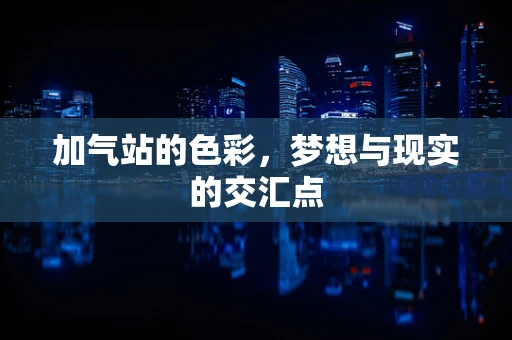 加气站的色彩，梦想与现实的交汇点